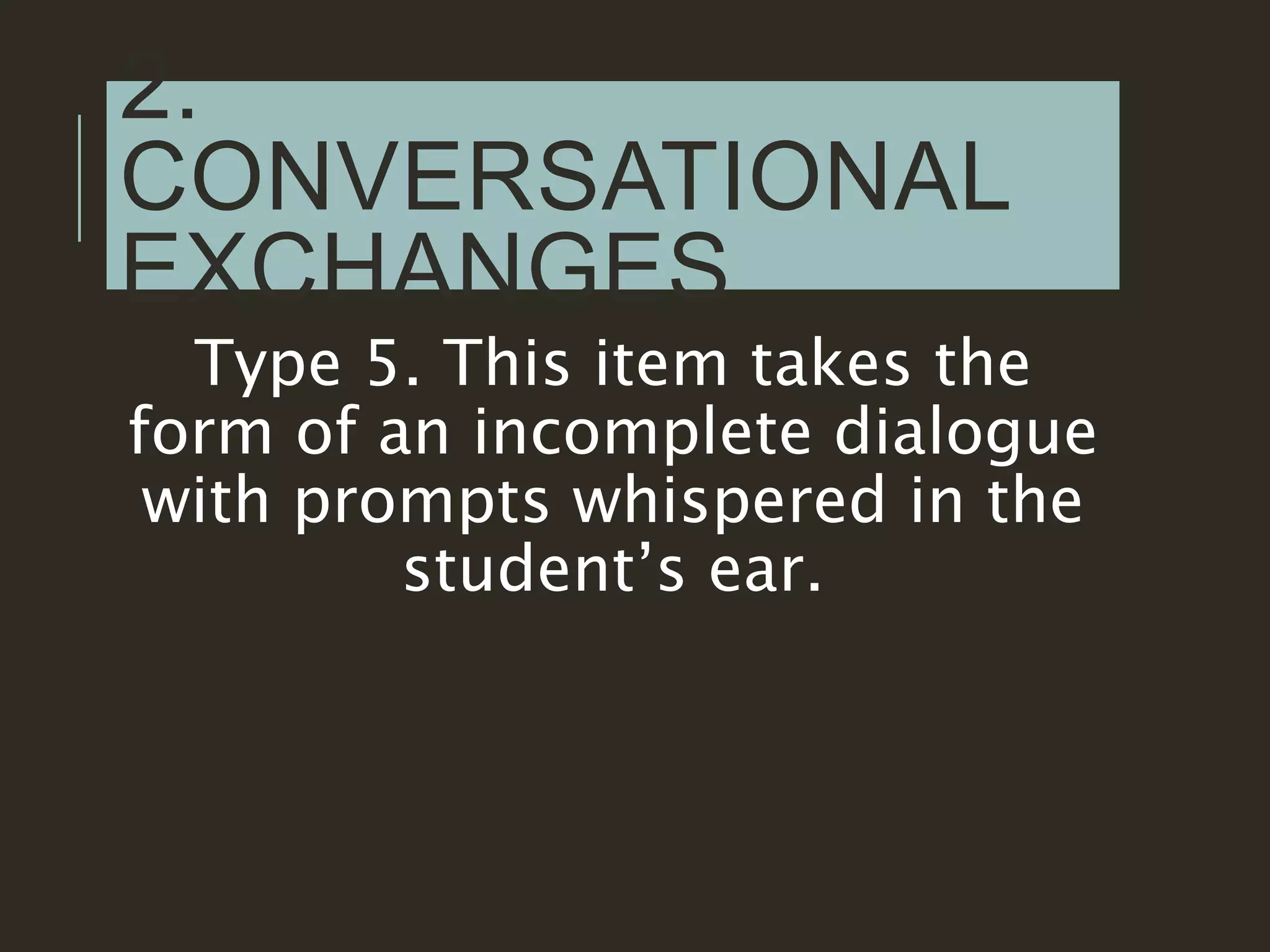 2.
CONVERSATIONAL
EXCHANGES
Type 5. This item takes the
form of an incomplete dialogue
with prompts whispered in the
student’s ear.
 