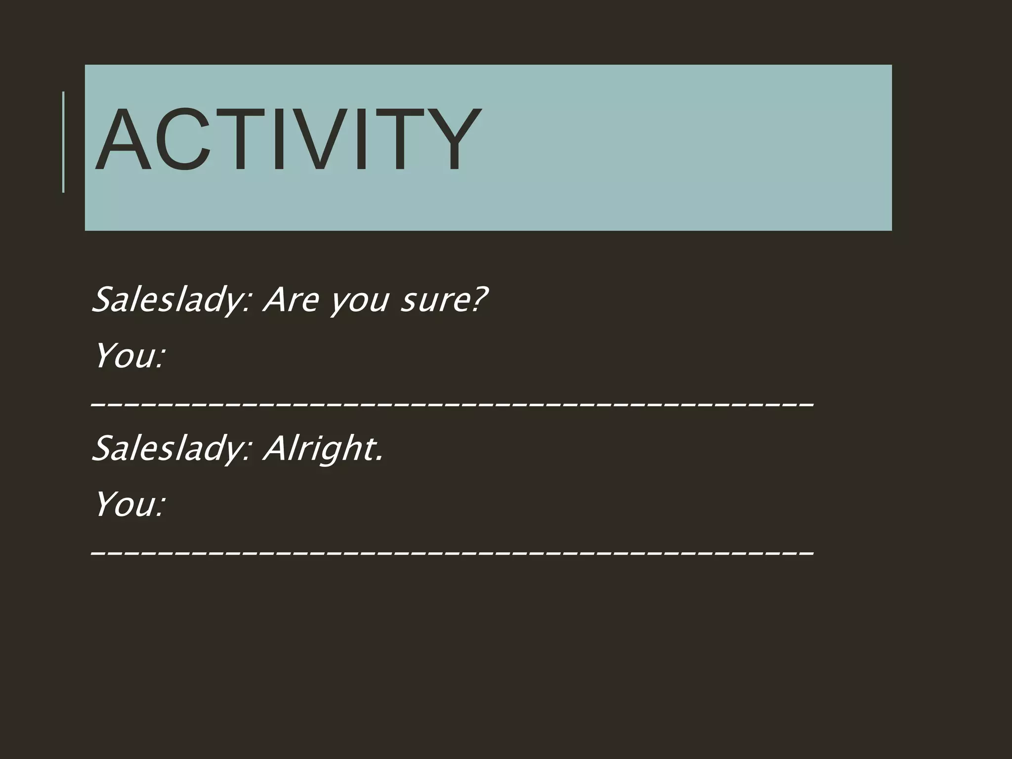 ACTIVITY
Saleslady: Are you sure?
You:
___________________________________________
Saleslady: Alright.
You:
___________________________________________
 