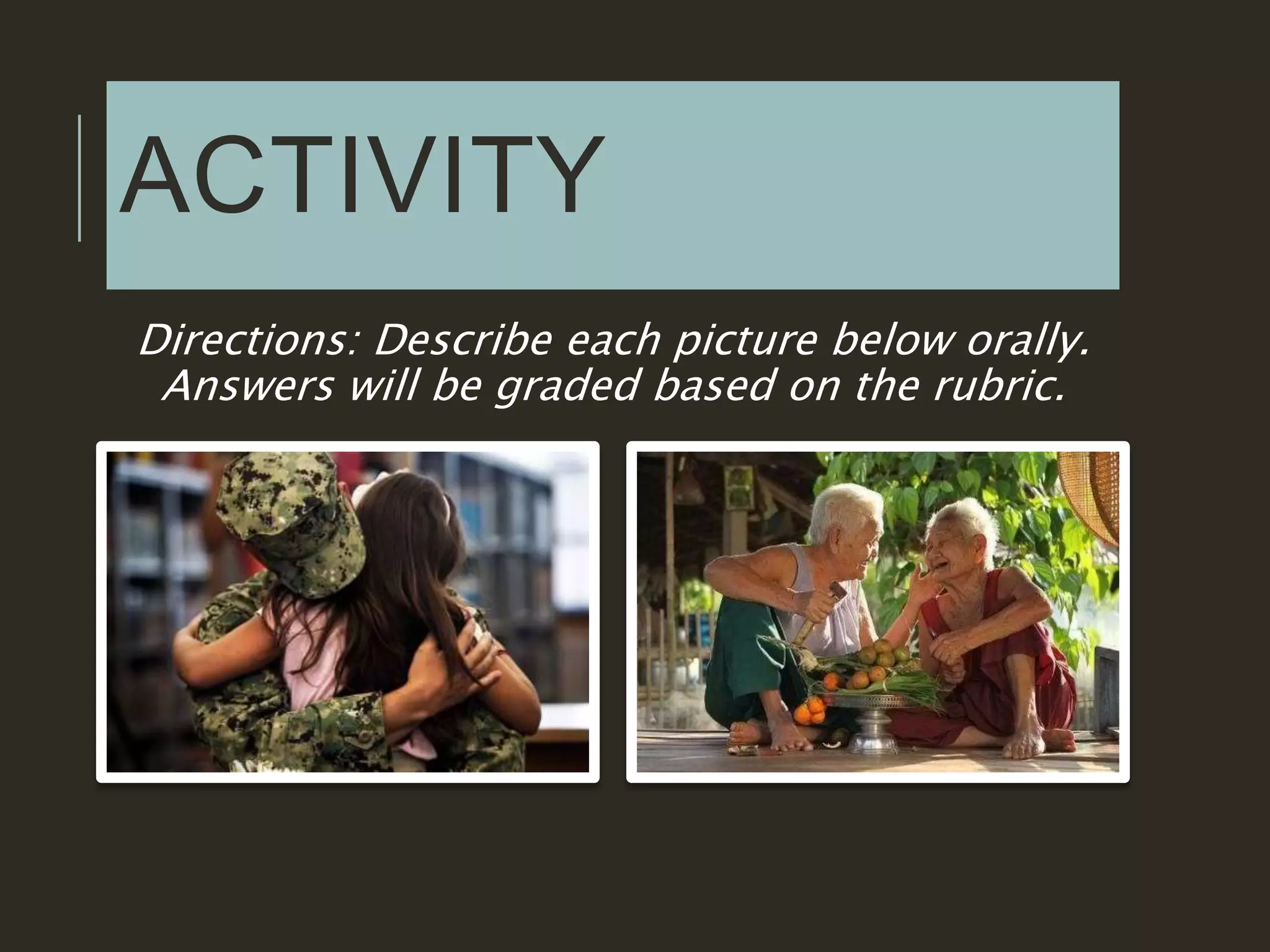 ACTIVITY
Directions: Describe each picture below orally.
Answers will be graded based on the rubric.
 