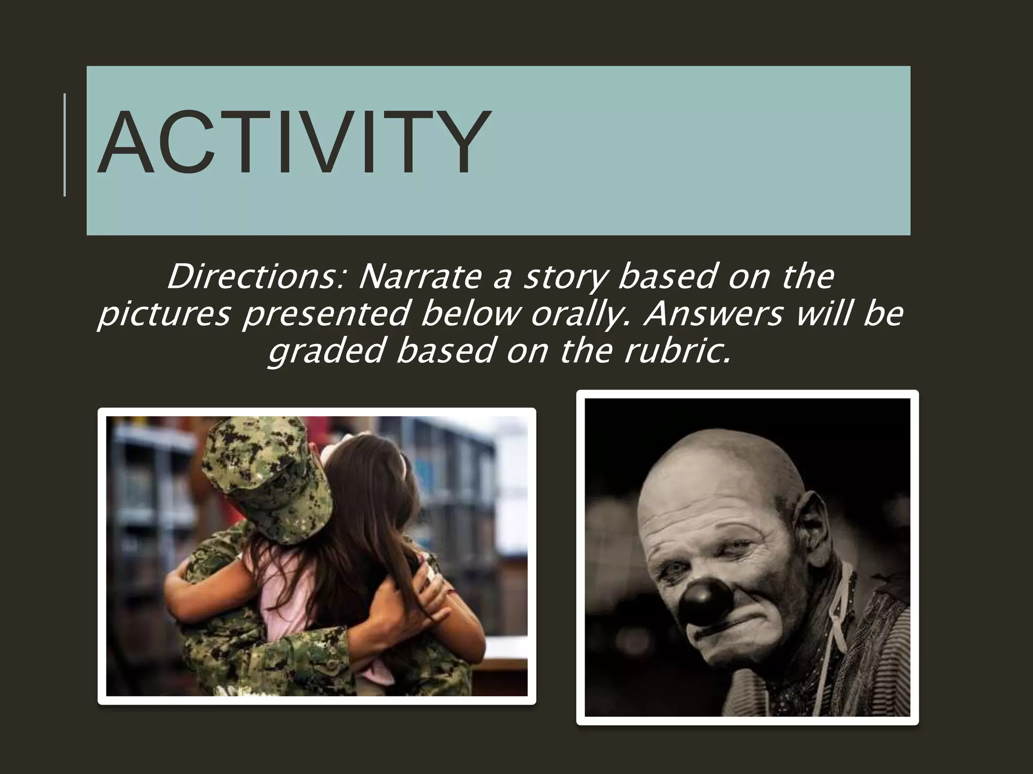 ACTIVITY
Directions: Narrate a story based on the
pictures presented below orally. Answers will be
graded based on the rubric.
 
