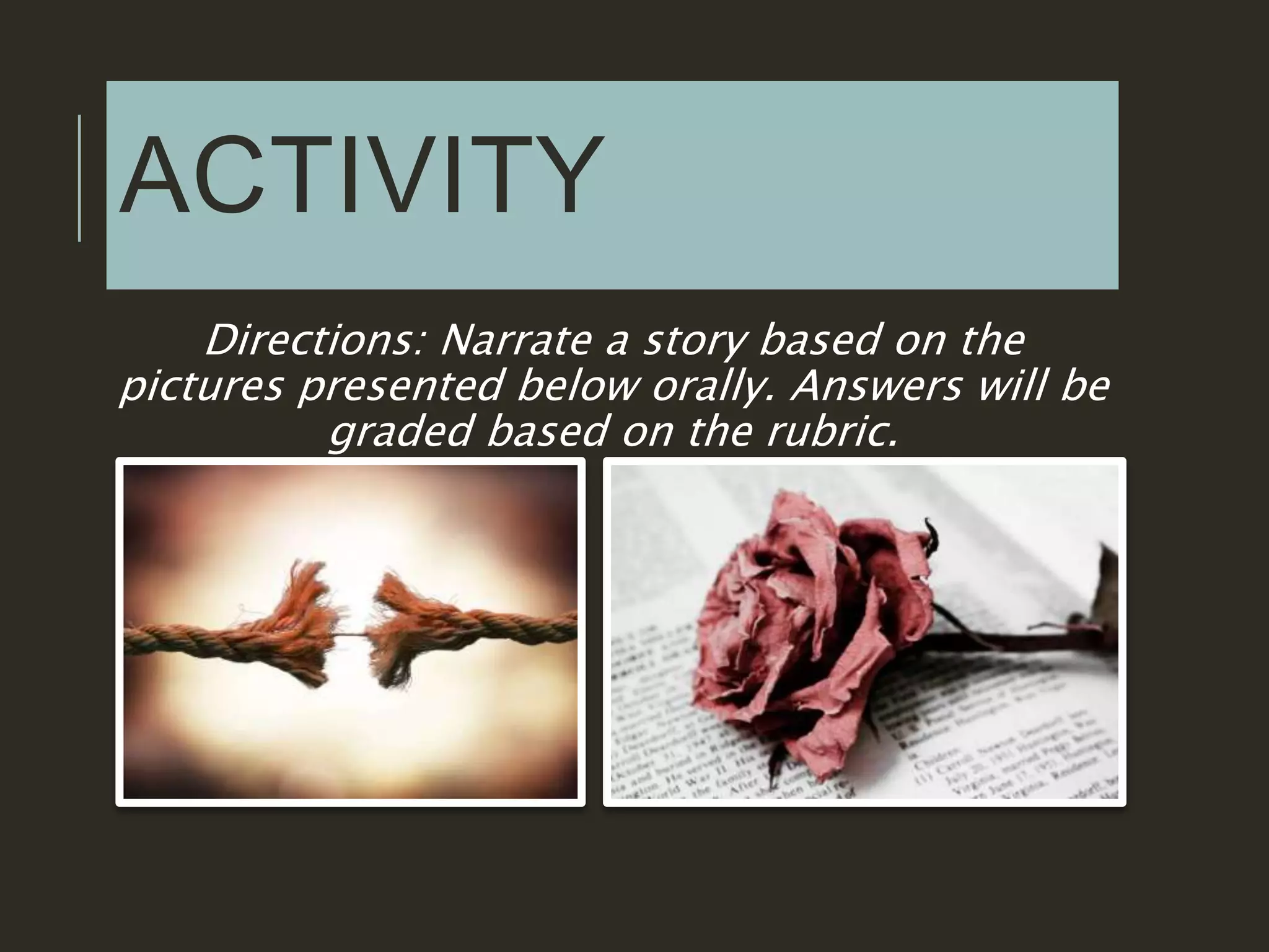 ACTIVITY
Directions: Narrate a story based on the
pictures presented below orally. Answers will be
graded based on the rubric.
 