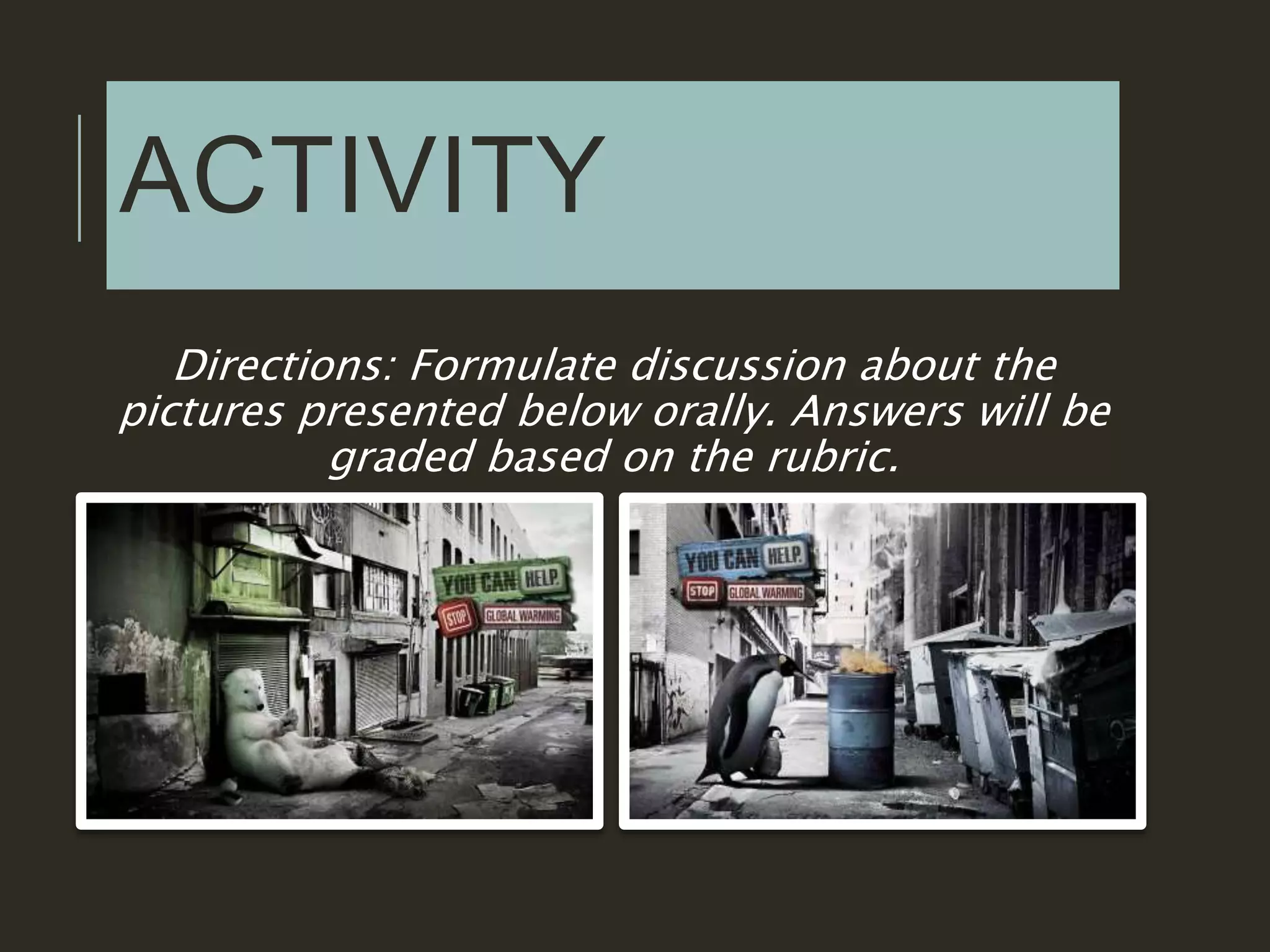 ACTIVITY
Directions: Formulate discussion about the
pictures presented below orally. Answers will be
graded based on the rubric.
 
