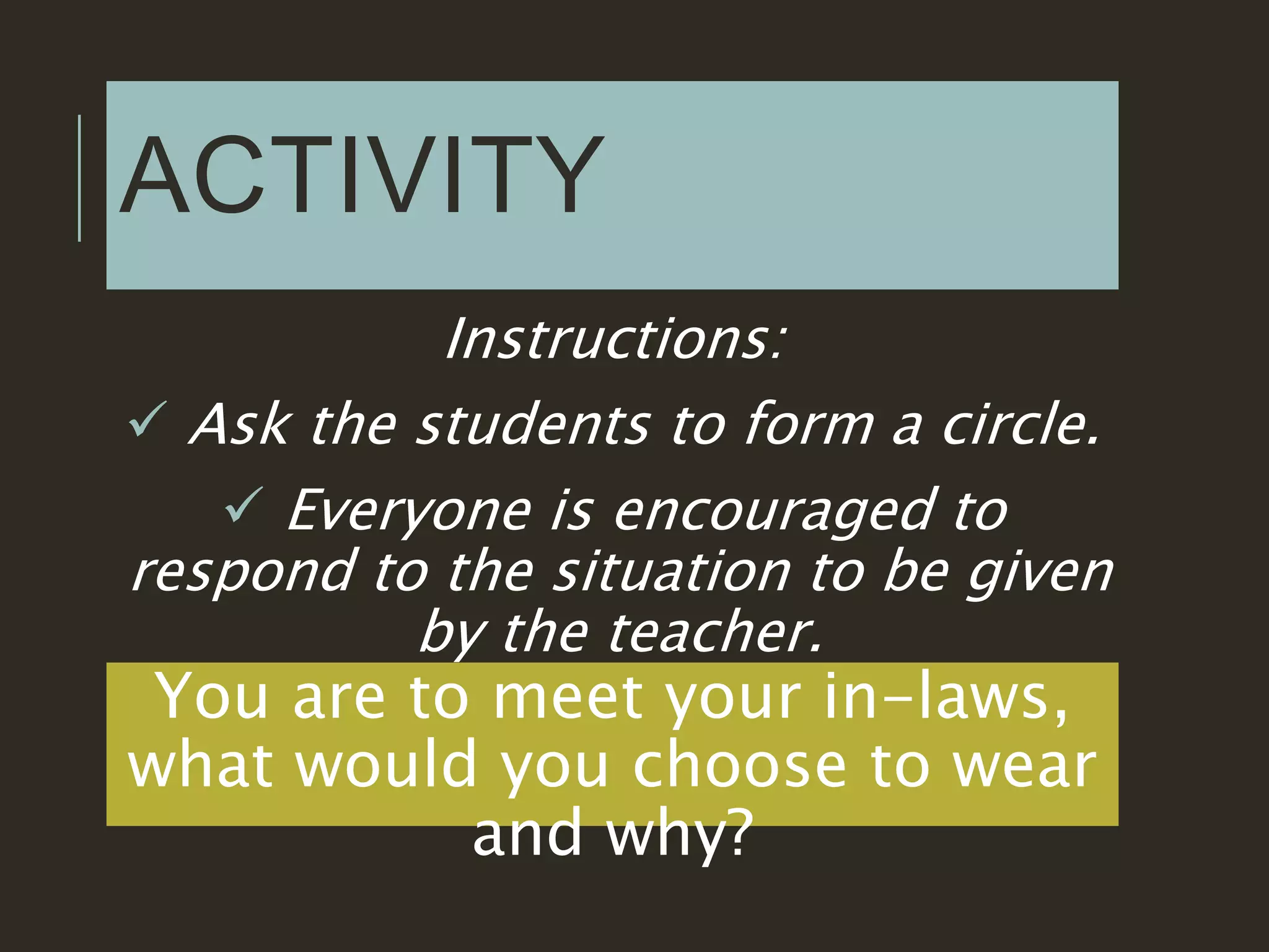 ACTIVITY
Instructions:
 Ask the students to form a circle.
 Everyone is encouraged to
respond to the situation to be given
by the teacher.
You are to meet your in-laws,
what would you choose to wear
and why?
 