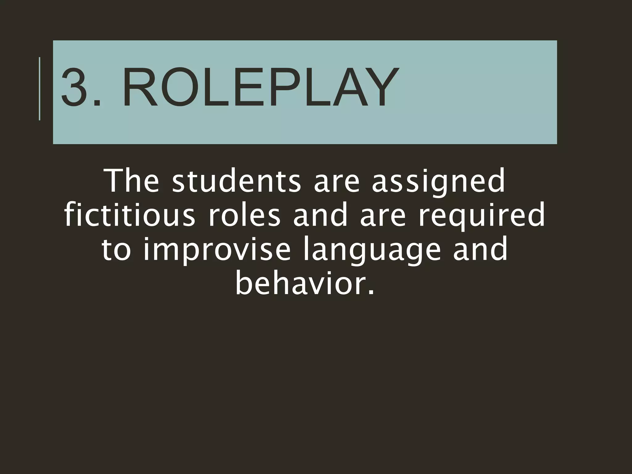 3. ROLEPLAY
The students are assigned
fictitious roles and are required
to improvise language and
behavior.
 