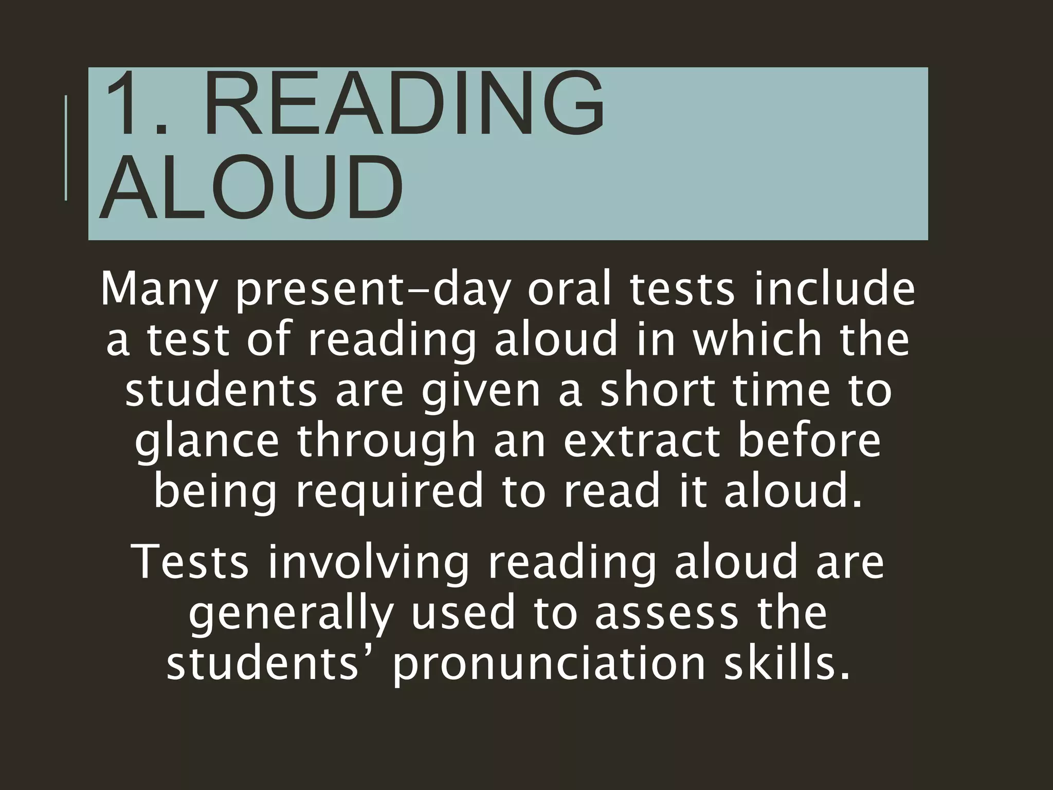 1. READING
ALOUD
Many present-day oral tests include
a test of reading aloud in which the
students are given a short time to
glance through an extract before
being required to read it aloud.
Tests involving reading aloud are
generally used to assess the
students’ pronunciation skills.
 