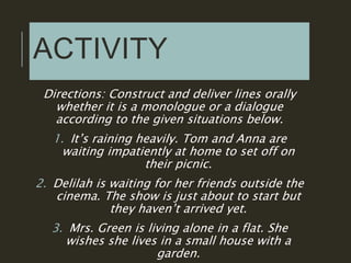 ACTIVITY
Directions: Construct and deliver lines orally
whether it is a monologue or a dialogue
according to the given sit...