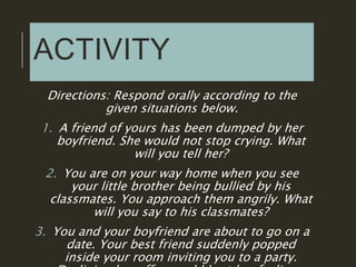 ACTIVITY
Directions: Respond orally according to the
given situations below.
1. A friend of yours has been dumped by her
b...