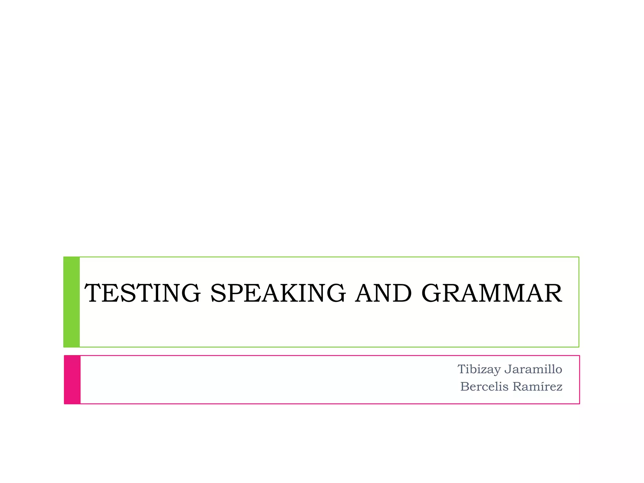 TESTING SPEAKING AND GRAMMAR

                     Tibizay Jaramillo
                     Bercelis Ramírez
 