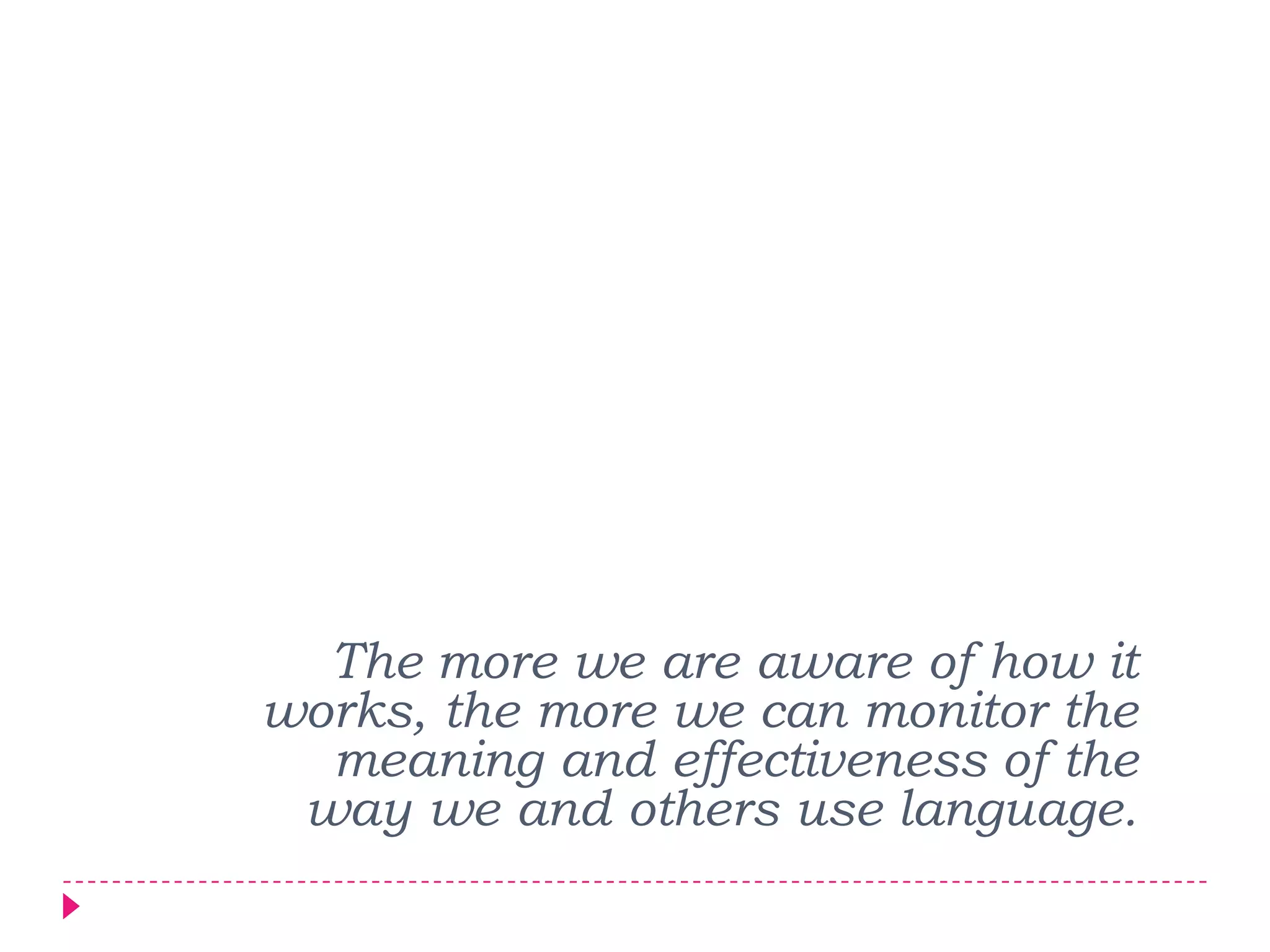 The more we are aware of how it
works, the more we can monitor the
  meaning and effectiveness of the
 way we and others use language.
 