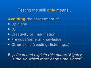 Testing the skill  only  means… Avoiding  the assessment of… Opinions IQ Creativity or imagination Previous/general knowledge Other skills (reading, listening…) E.g.  Read and explain this quote:“Bigotry is the sin which most harms the sinner”  