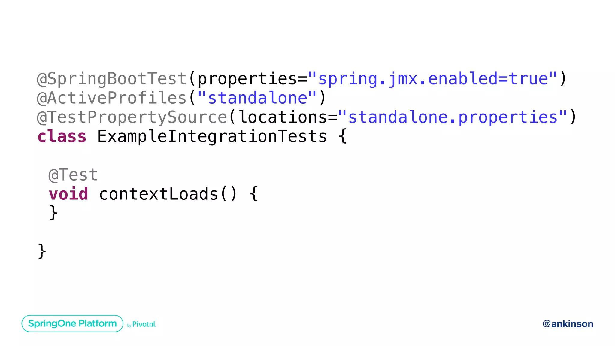 @ankinson
@SpringBootTest(properties="spring.jmx.enabled=true")
@ActiveProfiles("standalone")
@TestPropertySource(locations="standalone.properties")
class ExampleIntegrationTests {
@Test
void contextLoads() {
}
}
@ContextConfiguration
@Import
@TestPropertySource
@ActiveProfiles
@SpringBootTest
 
