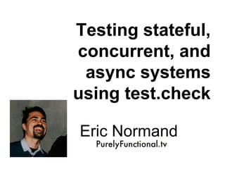 Testing stateful,
concurrent, and
async systems
using test.check
Eric Normand
 