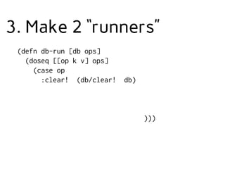 3. Make 2 “runners”
(defn db-run [db ops]
(doseq [[op k v] ops]
(case op
:clear! (db/clear! db)
)))
 