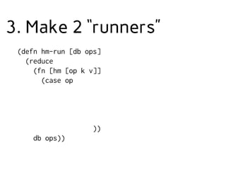 3. Make 2 “runners”
(defn hm-run [db ops]
(reduce
(fn [hm [op k v]]
(case op
))
db ops))
 