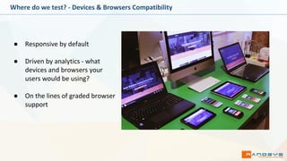 Where do we test? - Devices & Browsers Compatibility
● Responsive by default
● Driven by analytics - what
devices and browsers your
users would be using?
● On the lines of graded browser
support
 