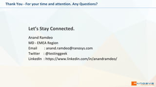 Thank You - For your time and attention. Any Questions?
Anand Ramdeo
MD - EMEA Region
Email : anand.ramdeo@ranosys.com
Twitter : @testinggeek
LinkedIn : https://www.linkedin.com/in/anandramdeo/
Let’s Stay Connected.
 