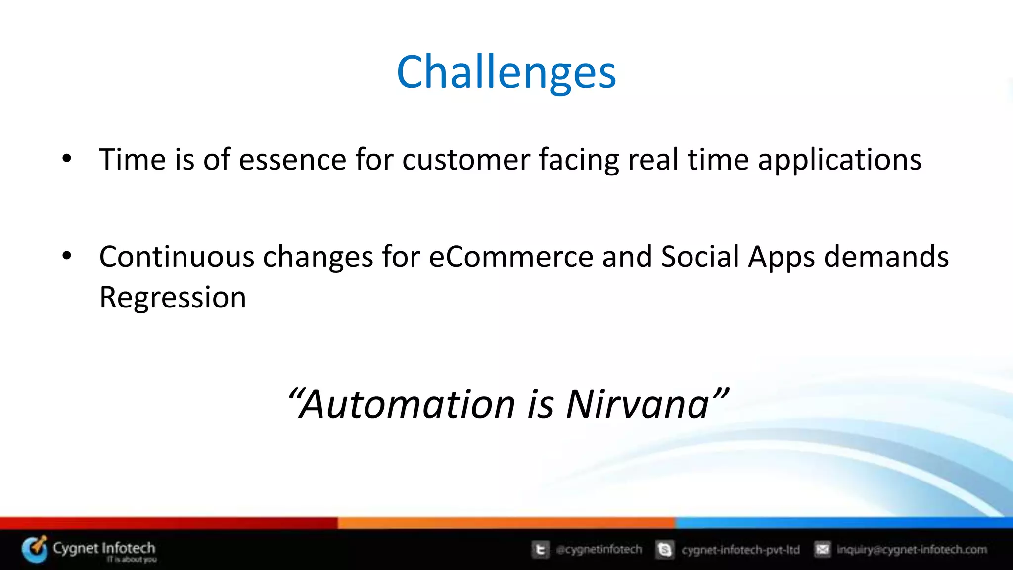 Challenges
• Time is of essence for customer facing real time applications

• Continuous changes for eCommerce and Social Apps demands
  Regression


                “Automation is Nirvana”
 