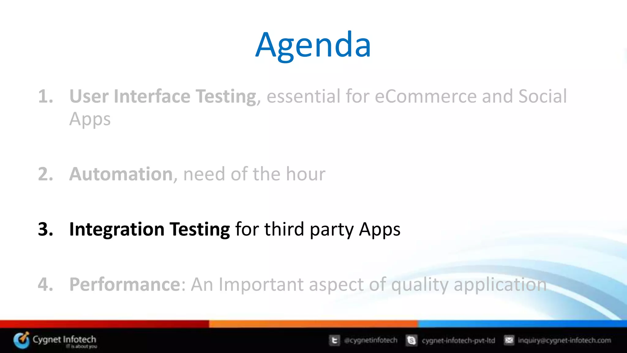 Agenda
1. User Interface Testing, essential for eCommerce and Social
   Apps

2. Automation, need of the hour

3. Integration Testing for third party Apps

4. Performance: An Important aspect of quality application
 