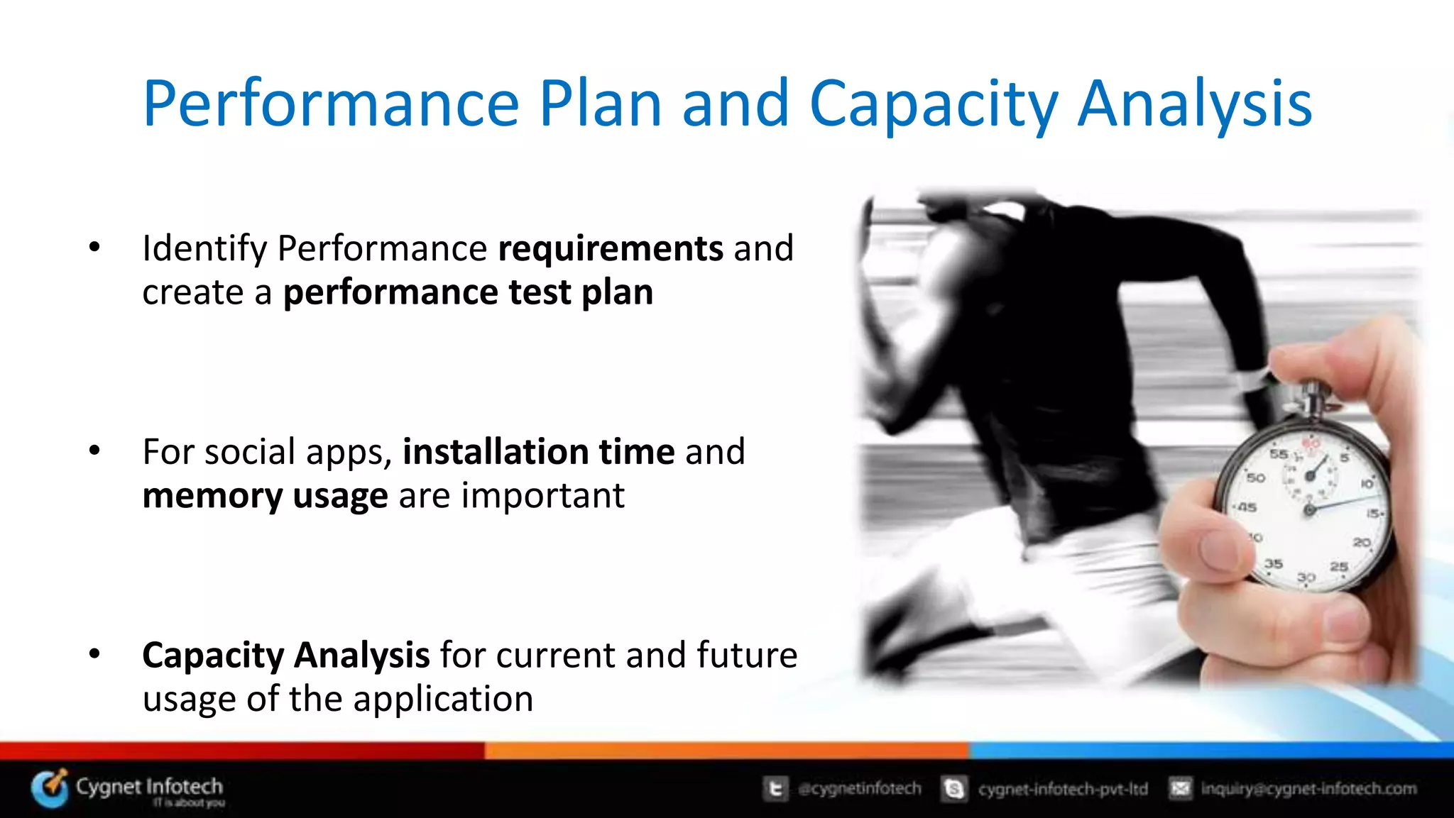 Performance Plan and Capacity Analysis
• Identify Performance requirements and
  create a performance test plan


• For social apps, installation time and
  memory usage are important


• Capacity Analysis for current and future
  usage of the application
 