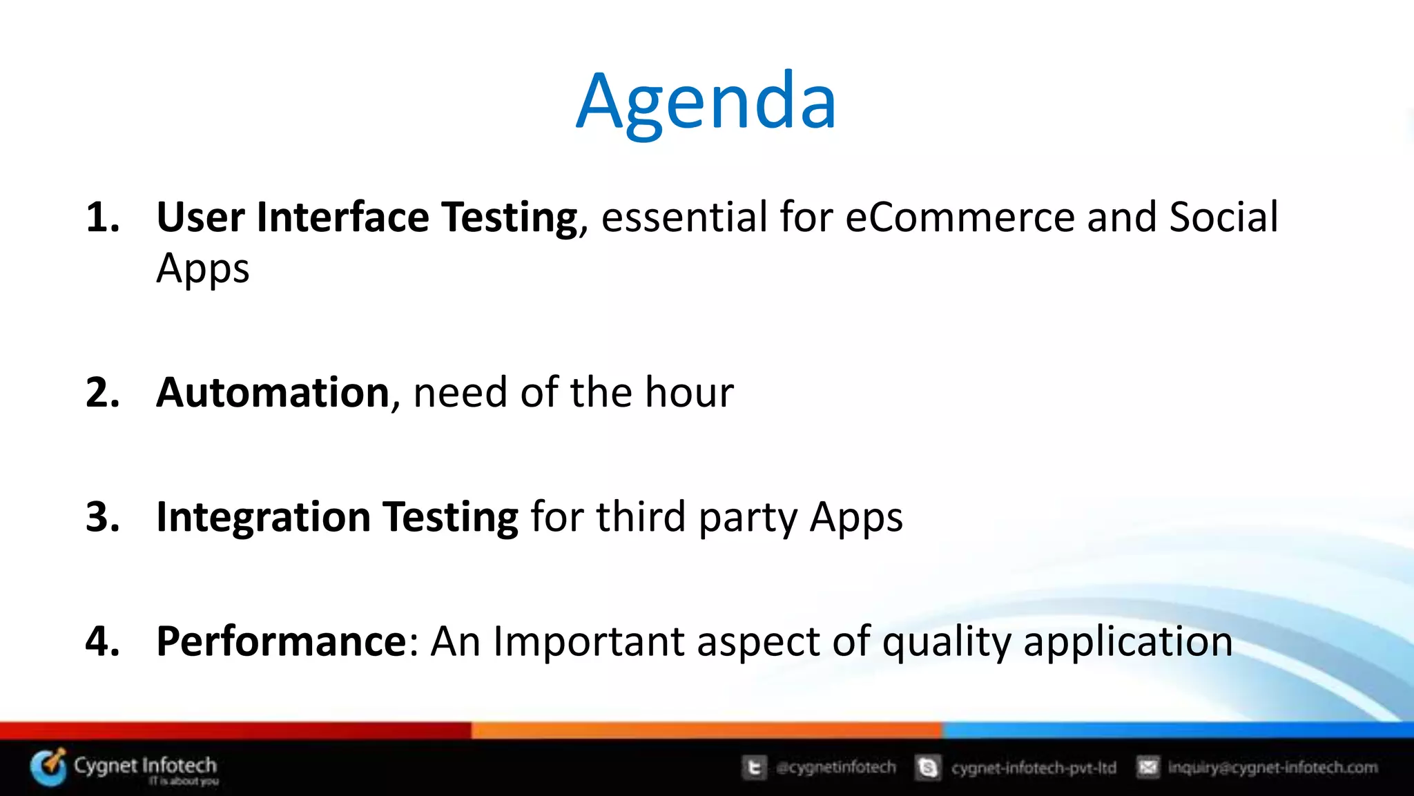 Agenda
1. User Interface Testing, essential for eCommerce and Social
   Apps

2. Automation, need of the hour

3. Integration Testing for third party Apps

4. Performance: An Important aspect of quality application
 