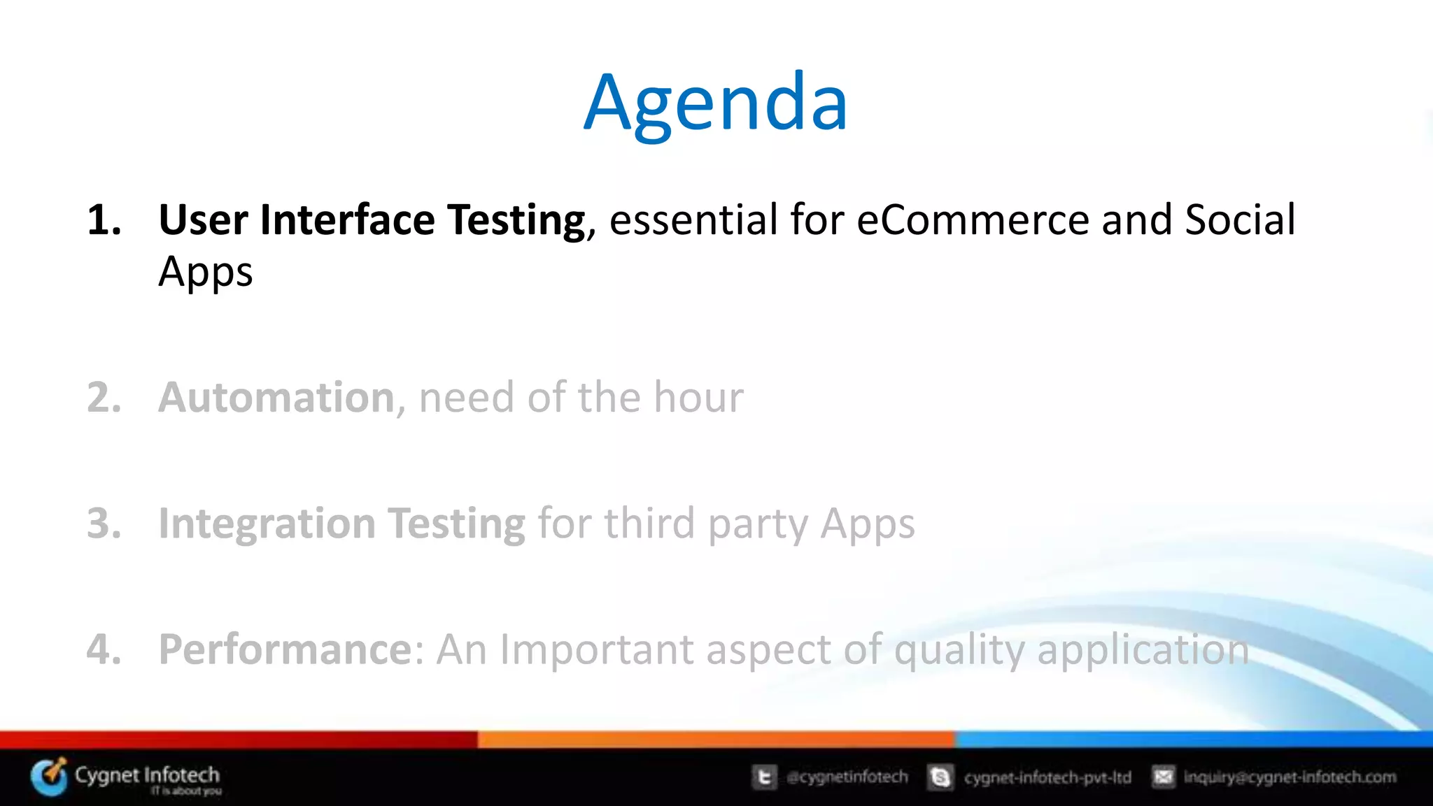 Agenda
1. User Interface Testing, essential for eCommerce and Social
   Apps

2. Automation, need of the hour

3. Integration Testing for third party Apps

4. Performance: An Important aspect of quality application
 