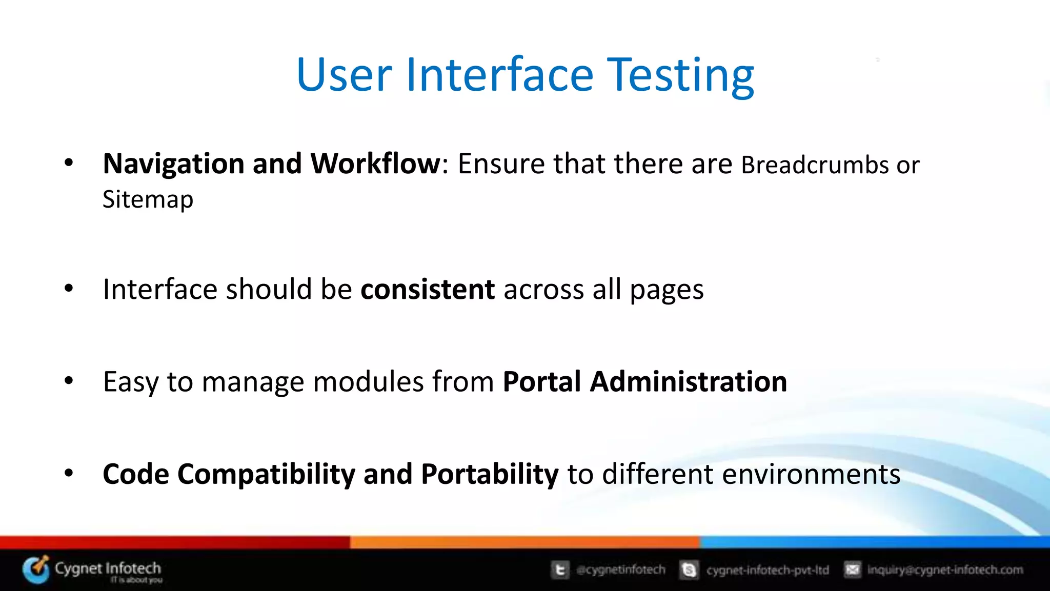 User Interface Testing
• Navigation and Workflow: Ensure that there are Breadcrumbs or
   Sitemap


• Interface should be consistent across all pages

• Easy to manage modules from Portal Administration

• Code Compatibility and Portability to different environments
 