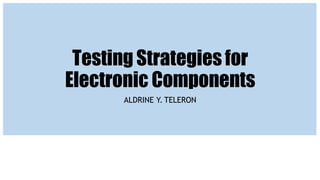 Testing Strategiesfor
Electronic Components
ALDRINE Y. TELERON
 