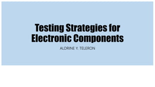 Testing Strategies for
Electronic Components
ALDRINE Y. TELERON
 