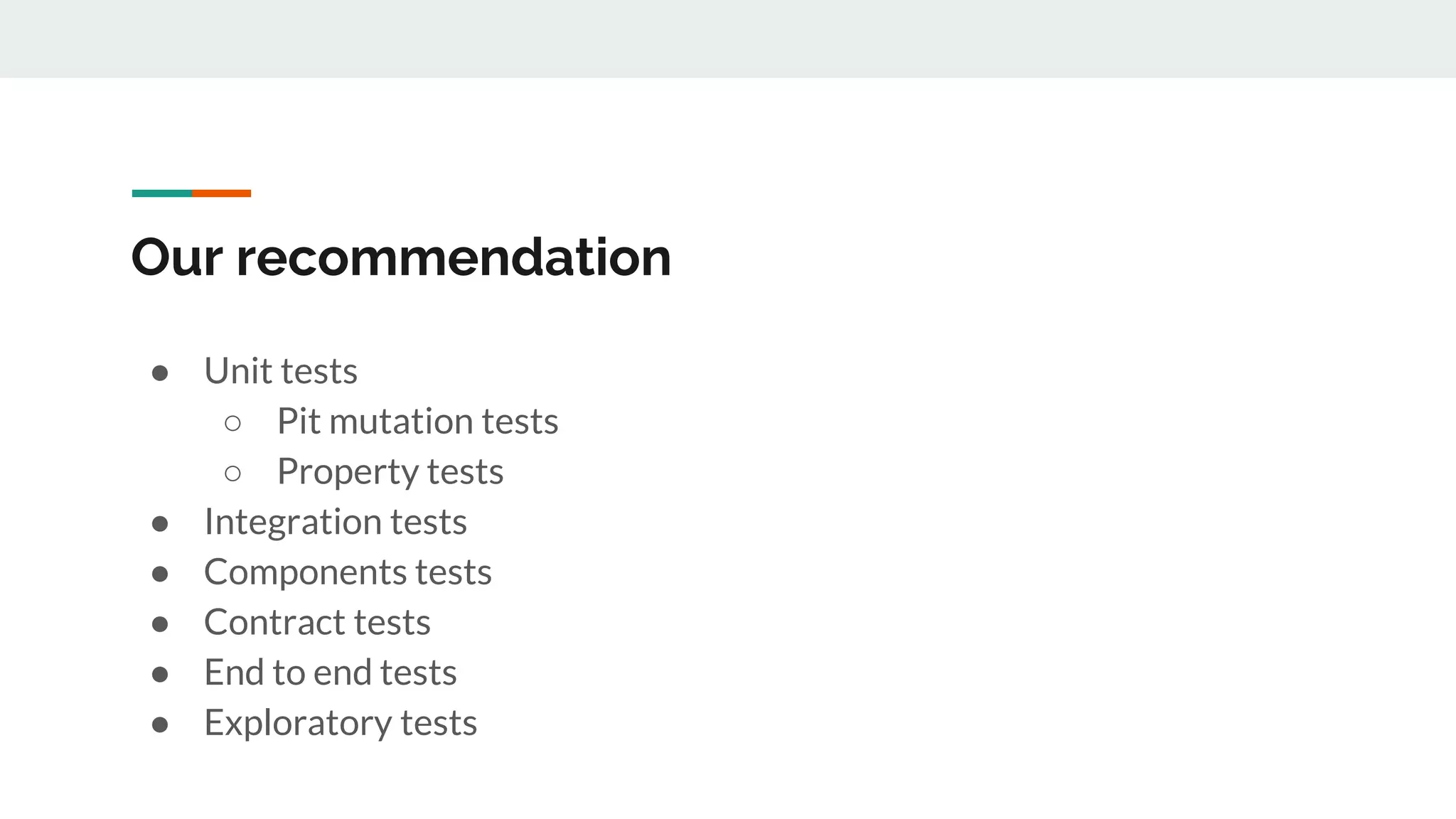 Our recommendation
● Unit tests
○ Pit mutation tests
○ Property tests
● Integration tests
● Components tests
● Contract tests
● End to end tests
● Exploratory tests
 