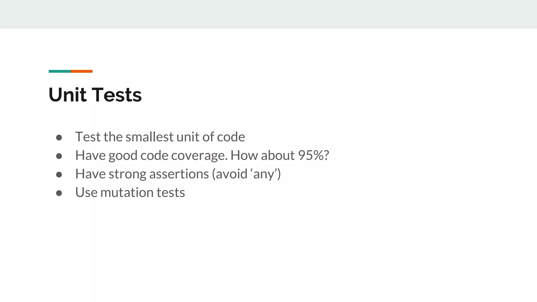 Unit Tests
● Test the smallest unit of code
● Have good code coverage. How about 95%?
● Have strong assertions (avoid ‘any’)
● Use mutation tests
 
