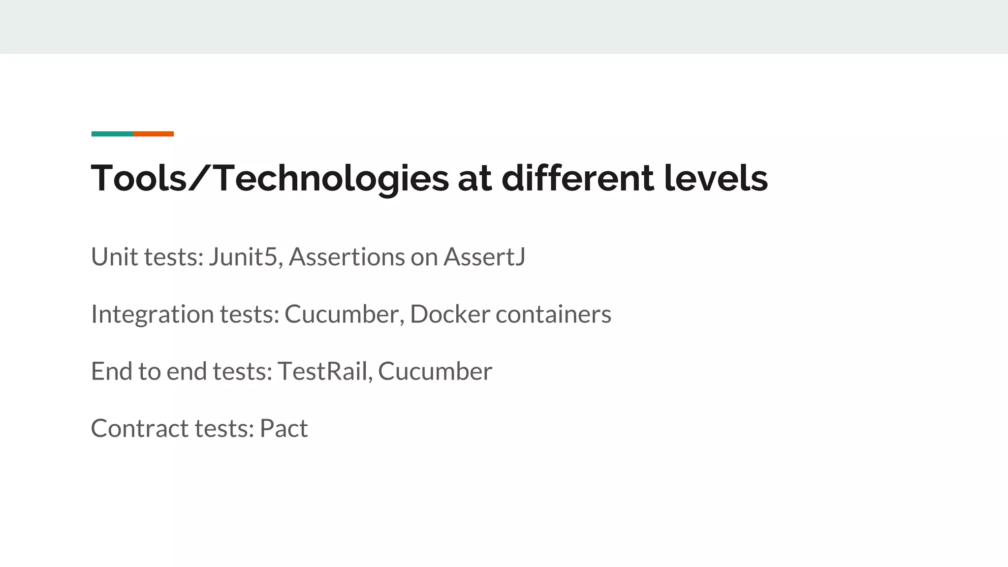 Tools/Technologies at different levels
Unit tests: Junit5, Assertions on AssertJ
Integration tests: Cucumber, Docker containers
End to end tests: TestRail, Cucumber
Contract tests: Pact
 