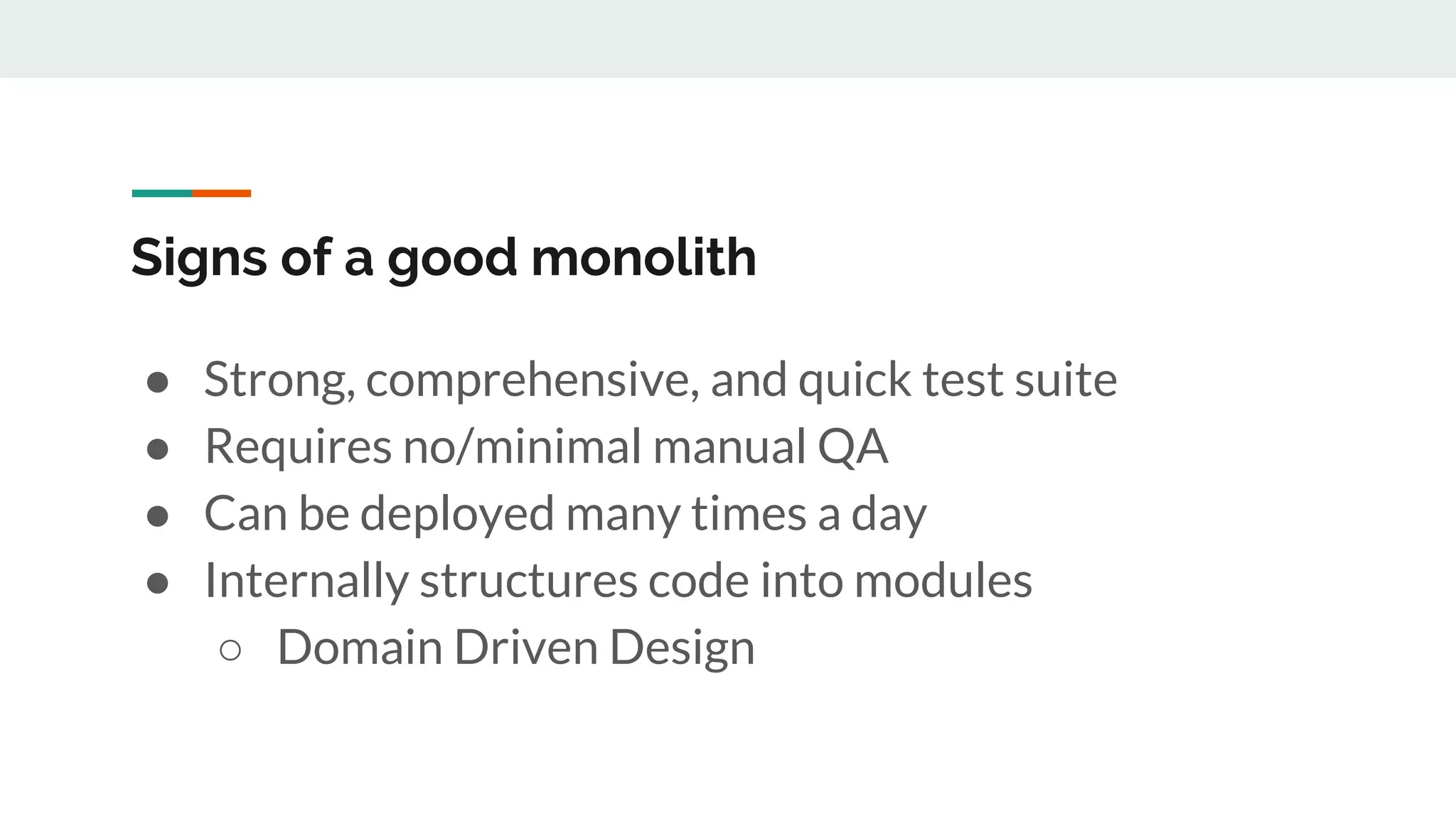Signs of a good monolith
● Strong, comprehensive, and quick test suite
● Requires no/minimal manual QA
● Can be deployed many times a day
● Internally structures code into modules
○ Domain Driven Design
 