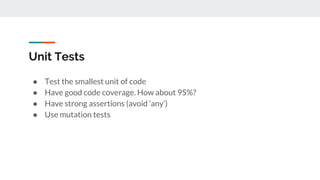 Unit Tests
● Test the smallest unit of code
● Have good code coverage. How about 95%?
● Have strong assertions (avoid ‘any’)
● Use mutation tests
 
