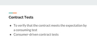 Contract Tests
● To verify that the contract meets the expectation by
a consuming test
● Consumer-driven contract tests
 