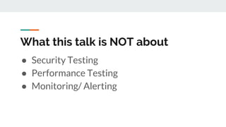 What this talk is NOT about
● Security Testing
● Performance Testing
● Monitoring/ Alerting
 