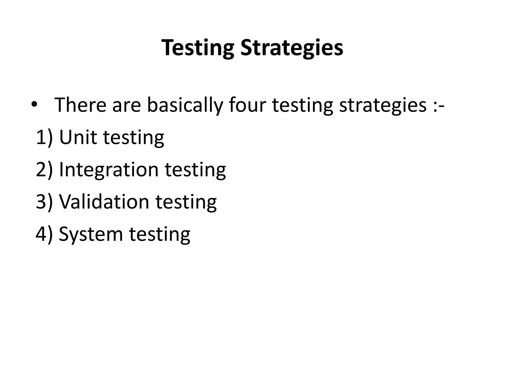 Testing Strategies
• There are basically four testing strategies :-
1) Unit testing
2) Integration testing
3) Validation testing
4) System testing
 