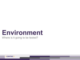 Environment
Where is it going to be tested?
 