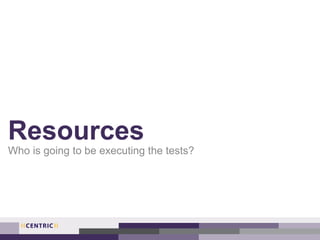 Resources
Who is going to be executing the tests?
 