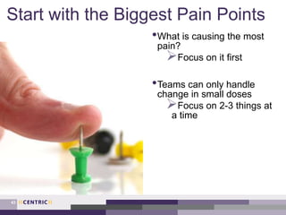 Start with the Biggest Pain Points
•What is causing the most
pain?
Focus on it first
•Teams can only handle
change in small doses
Focus on 2-3 things at
a time
43
 