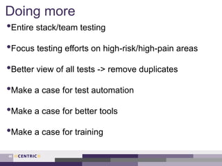 Doing more
•Entire stack/team testing
•Focus testing efforts on high-risk/high-pain areas
•Better view of all tests -> remove duplicates
•Make a case for test automation
•Make a case for better tools
•Make a case for training
46
 
