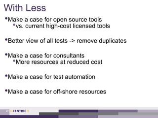 With Less
•Make a case for open source tools
•vs. current high-cost licensed tools
•Better view of all tests -> remove duplicates
•Make a case for consultants
•More resources at reduced cost
•Make a case for test automation
•Make a case for off-shore resources
47
 