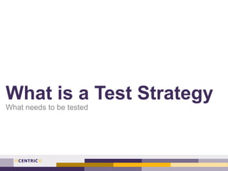 What is a Test Strategy
What needs to be tested
 