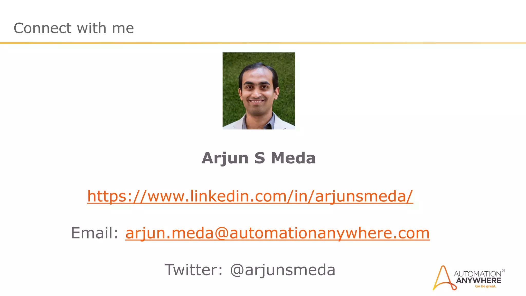 Connect with me
Arjun S Meda
https://www.linkedin.com/in/arjunsmeda/
Email: arjun.meda@automationanywhere.com
Twitter: @arjunsmeda
 