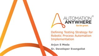 Defining Testing Strategy for
Robotic Process Automation
Implementation
Arjun S Meda
Sr. Developer Evangelist
 