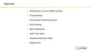 Agenda
• Selecting a correct RPA vendor
• Traceability
• Functional Test Scenarios
• Data Setup
• Bot Validation
• UAT Test Plan
• Implementation risks
• Hypercare
 