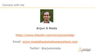 Connect with me
Arjun S Meda
https://www.linkedin.com/in/arjunsmeda/
Email: arjun.meda@automationanywhere.com
Twitter: @arjunsmeda
 