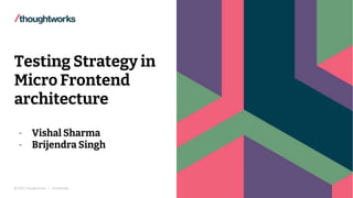 © 2022 Thoughtworks | Confidential
Testing Strategy in
Micro Frontend
architecture
- Vishal Sharma
- Brijendra Singh
 