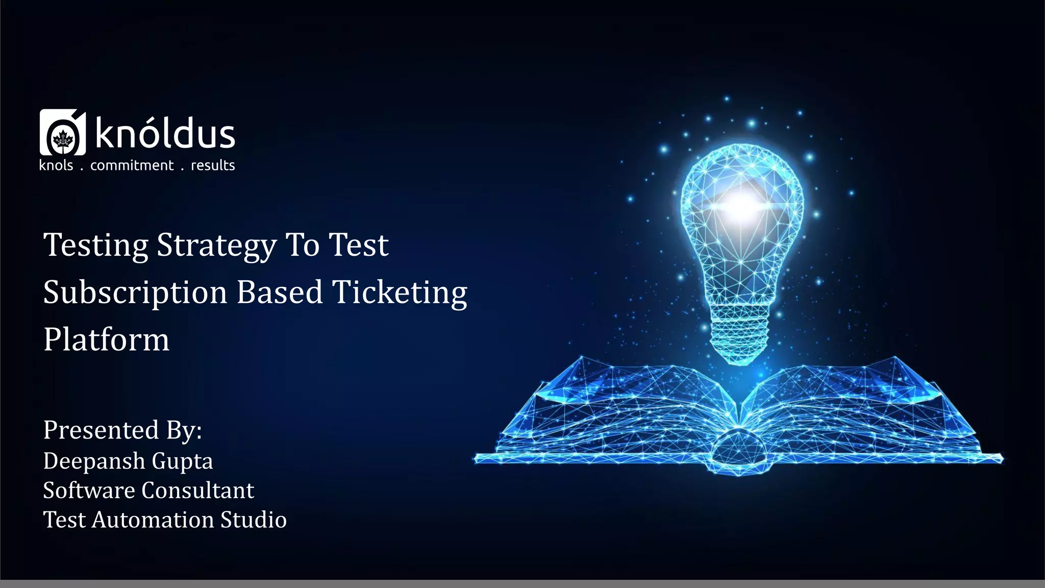 Presented By:
Deepansh Gupta
Software Consultant
Test Automation Studio
Testing Strategy To Test
Subscription Based Ticketing
Platform
 