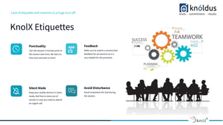 Lack of etiquette and manners is a huge turn oﬀ.
KnolX Etiquettes
Punctuality
Join the session 5 minutes prior to
the session start time. We start on
time and conclude on time!
Feedback
Make sure to submit a constructive
feedback for all sessions as it is
very helpful for the presenter.
Silent Mode
Keep your mobile devices in silent
mode, feel free to move out of
session in case you need to attend
an urgent call.
Avoid Disturbance
Avoid unwanted chit chat during
the session.
 