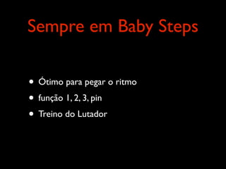 Sempre em Baby Steps

• Ótimo para pegar o ritmo
• função 1, 2, 3, pin
• Treino do Lutador
 